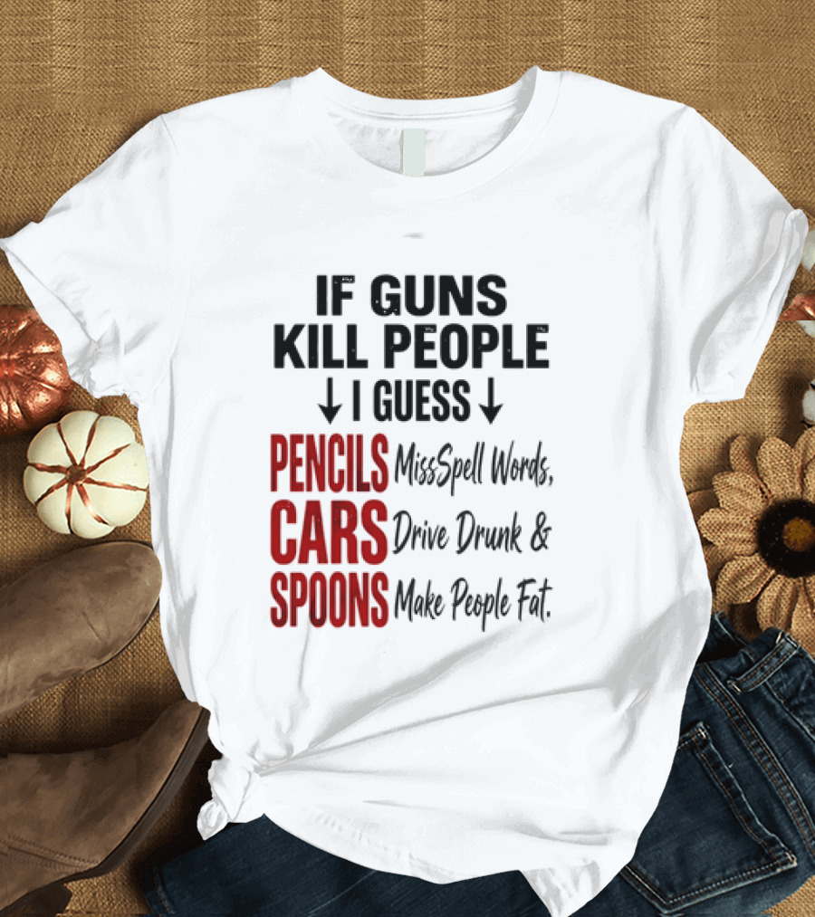 If Guns Kill People I Guess Pencils Misspell Words Cars Drive Drunk Spoons Make People Fat T-Shirt