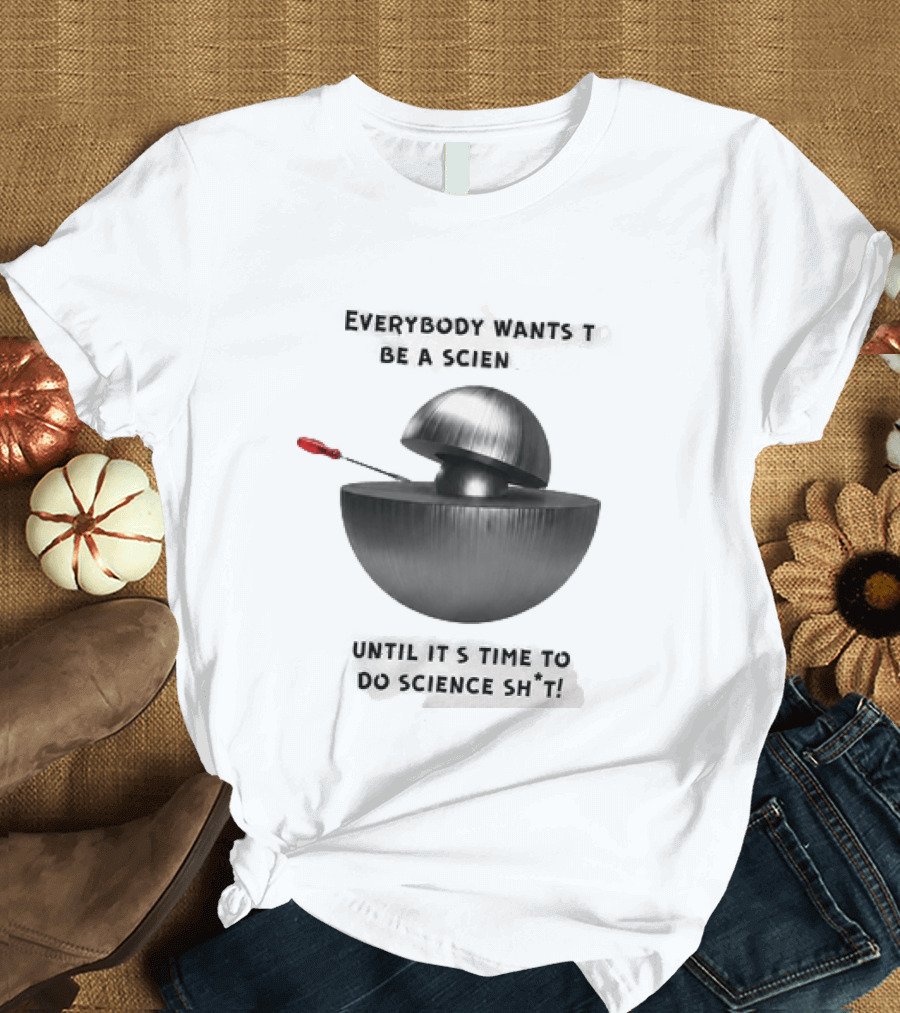 Everybody Wants To Be A Scientist Until It's Time To Do Science Sh*t T-Shirt