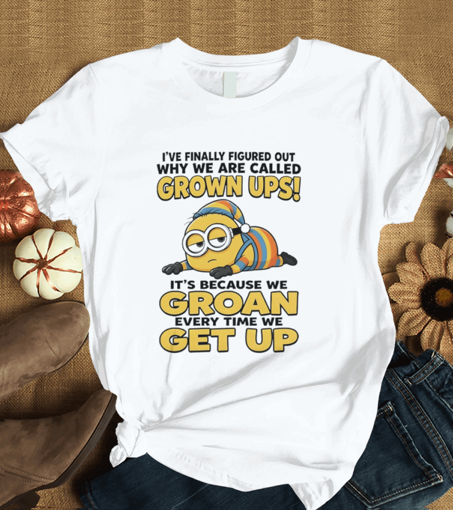 Minion Humor Grown Ups Groan Every Time Get Up T-Shirt