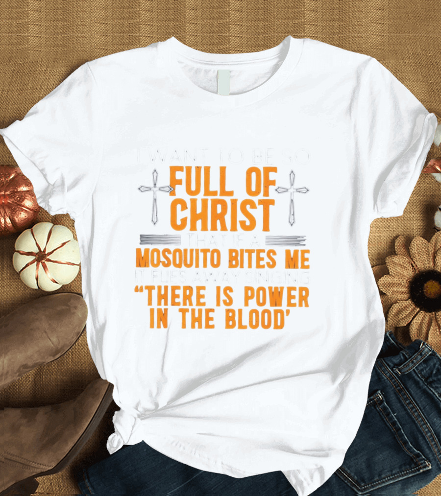 I Want To Be So Full Of Christ That If A Mosquito Bites Me It Flies Away Singing There Is Power In The Blood T-Shirt