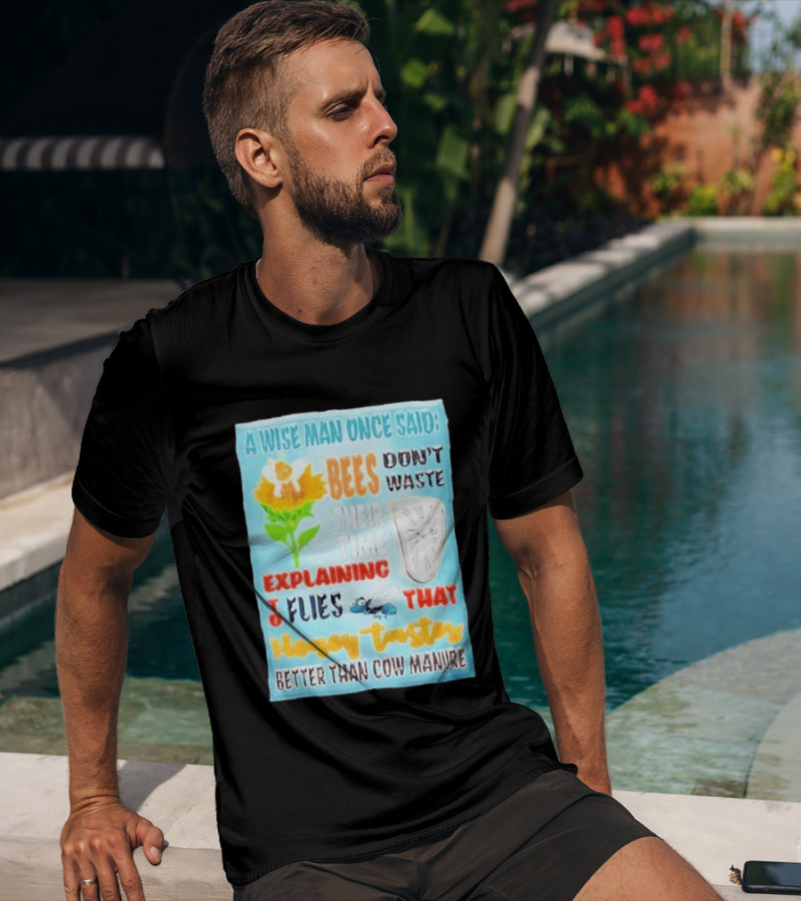 A Wise Man Once Said Bees Don't Waste Time Explaining To Flies That Honey Tastes Better Than Cow Manure T-Shirt