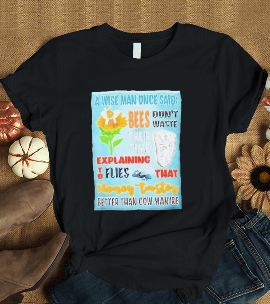 A Wise Man Once Said Bees Don't Waste Time Explaining To Flies That Honey Tastes Better Than Cow Manure T-Shirt