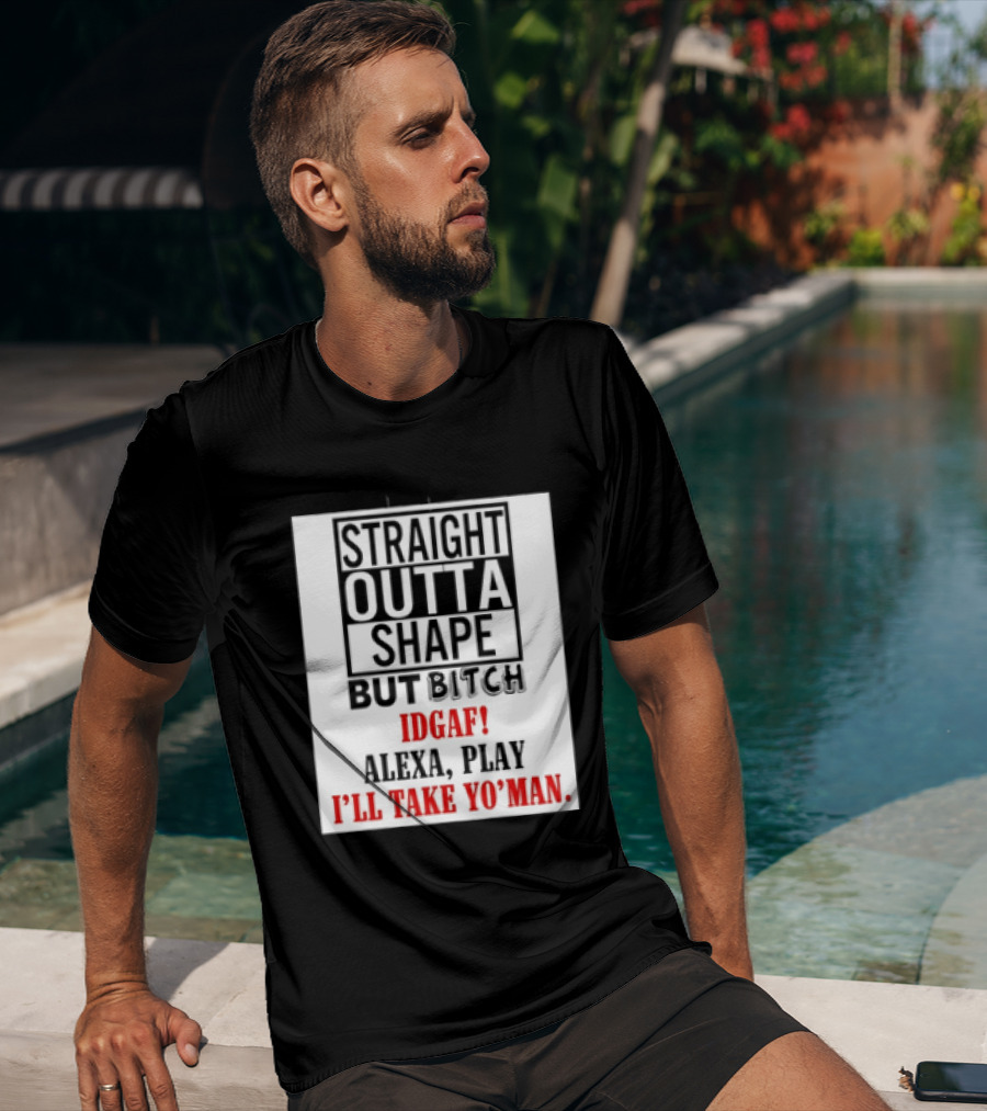 Straight Outta Shape But Bitch IDGAF Alexa Play I'll Take Yo' Man T-Shirt