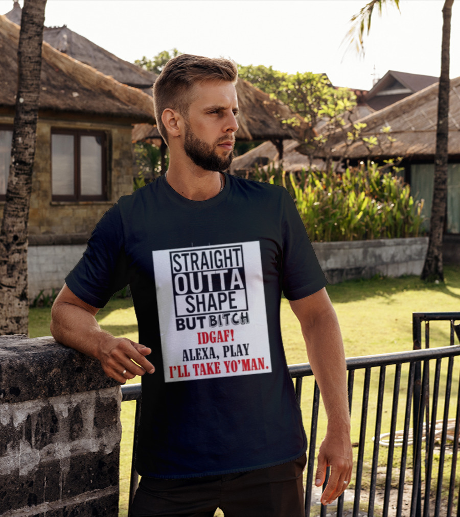 Straight Outta Shape But Bitch IDGAF Alexa Play I'll Take Yo' Man T-Shirt