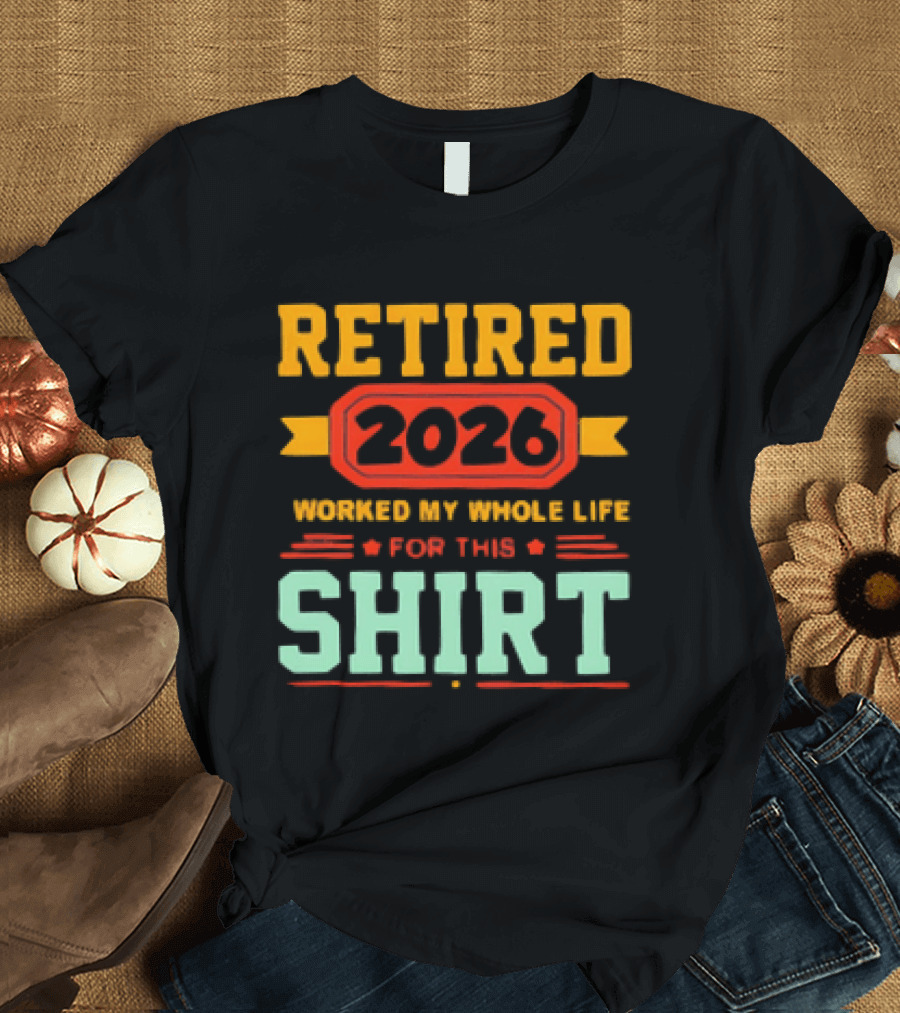 Retired 2026 Worked My Whole Life For This T-Shirt