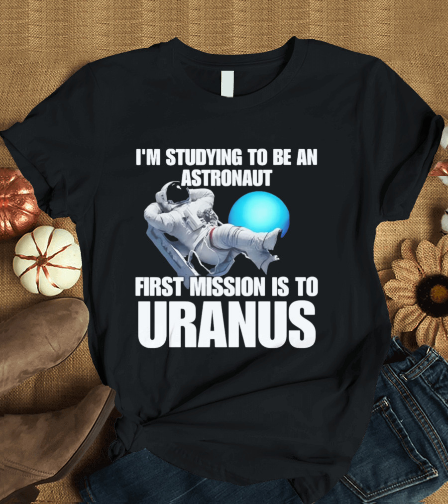 I'm Studying To Be An Astronaut First Mission Is To Uranus T-Shirt