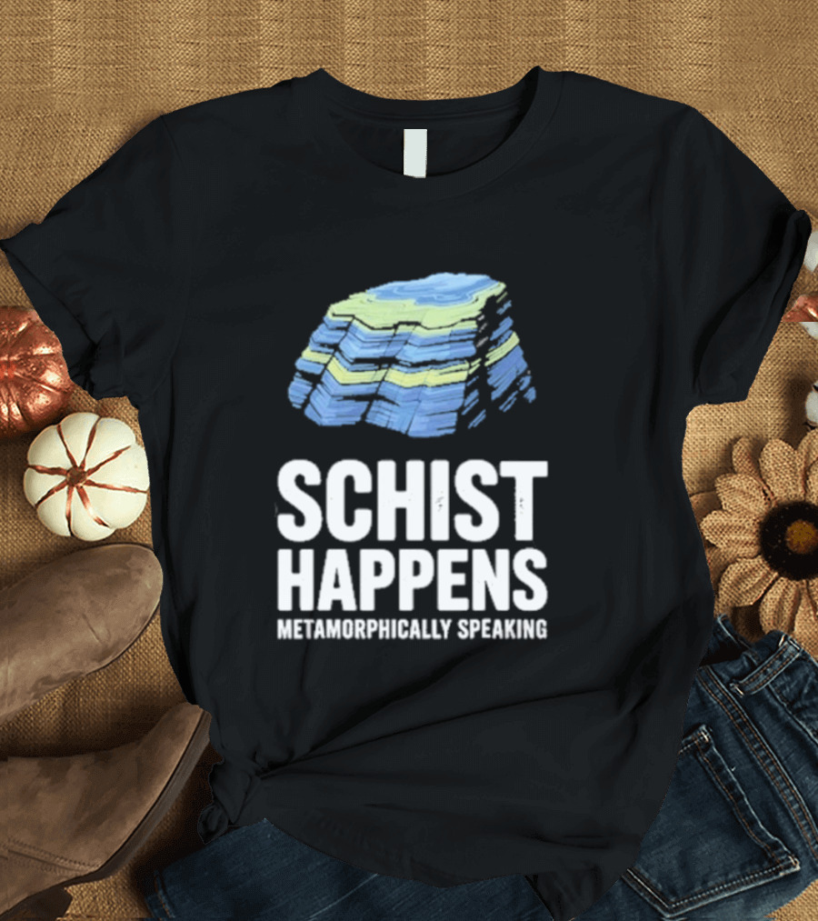 Schist Happens Metamorphically Speaking Geologist Rock Collector T-Shirt