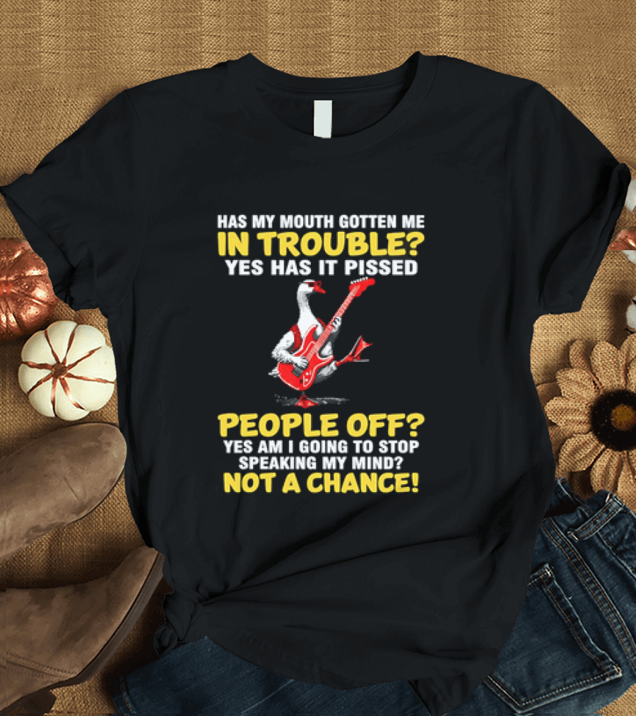 Has My Mouth Gotten Me In Trouble Goose Guitarist Yes Has It Pissed People Off Am I Going To Stop Speaking My Mind Not A Chance T-Shirt