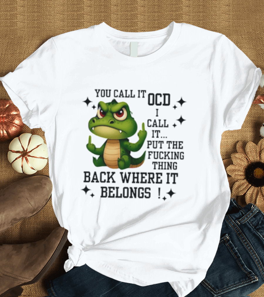 You Call It OCD Alligator I Call It Put The Fucking Thing Back Where It Belongs T-Shirt