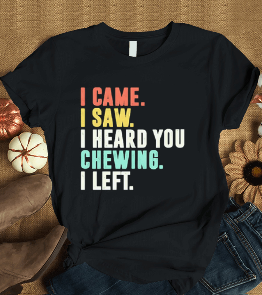 I Came I Saw I Heard You Chewing I Left Funny Sayings T-Shirt