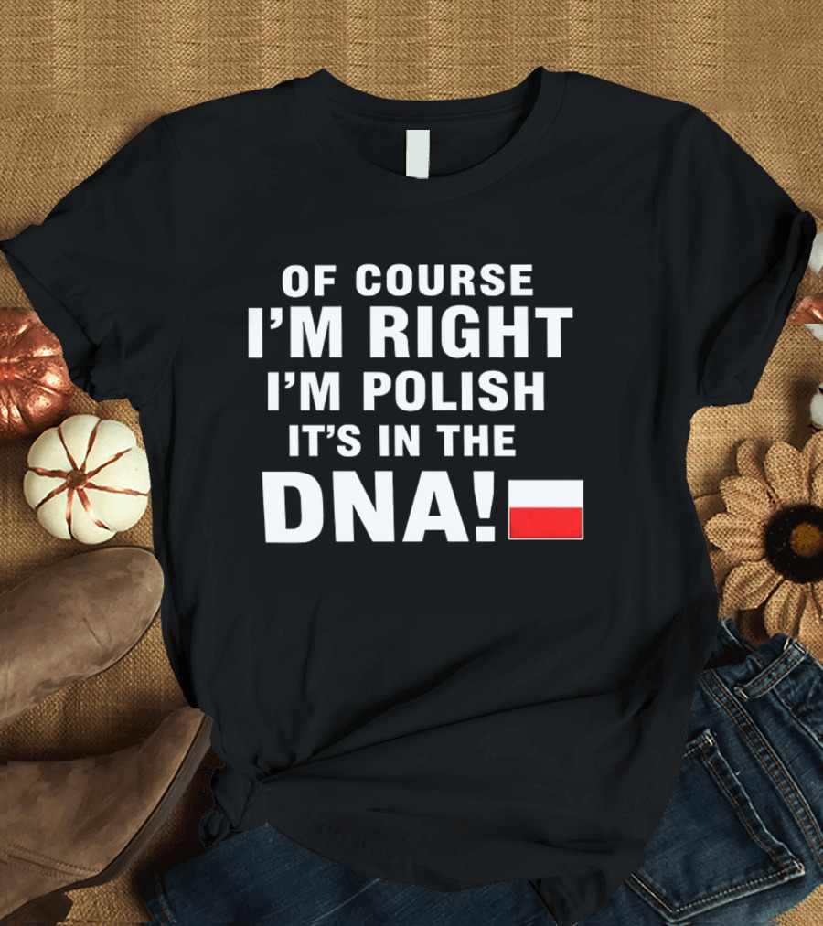 Of Course I'm Right I'm Polish It's In The DNA Flag T-Shirt