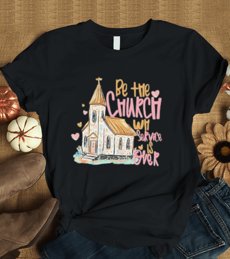 Be The Church When Service Is Over With Heartfelt Church T-Shirt