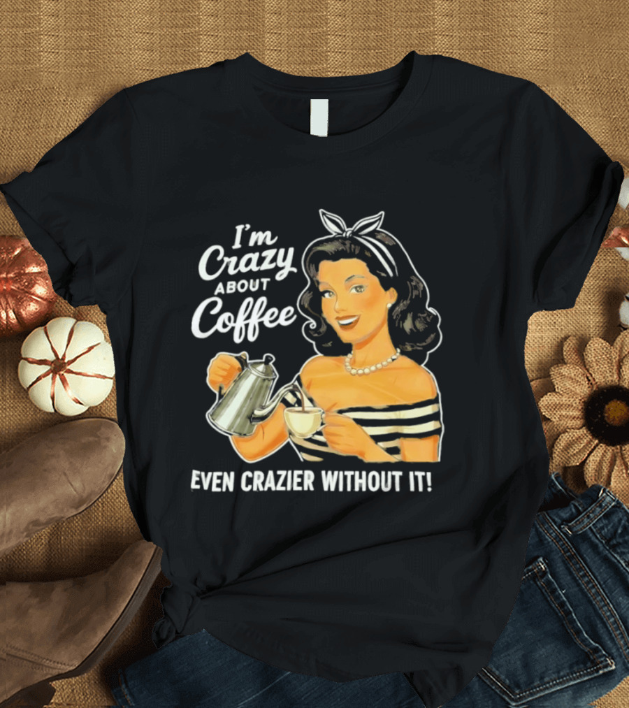 I'm Crazy About Coffee Even Crazier Without It T-Shirt
