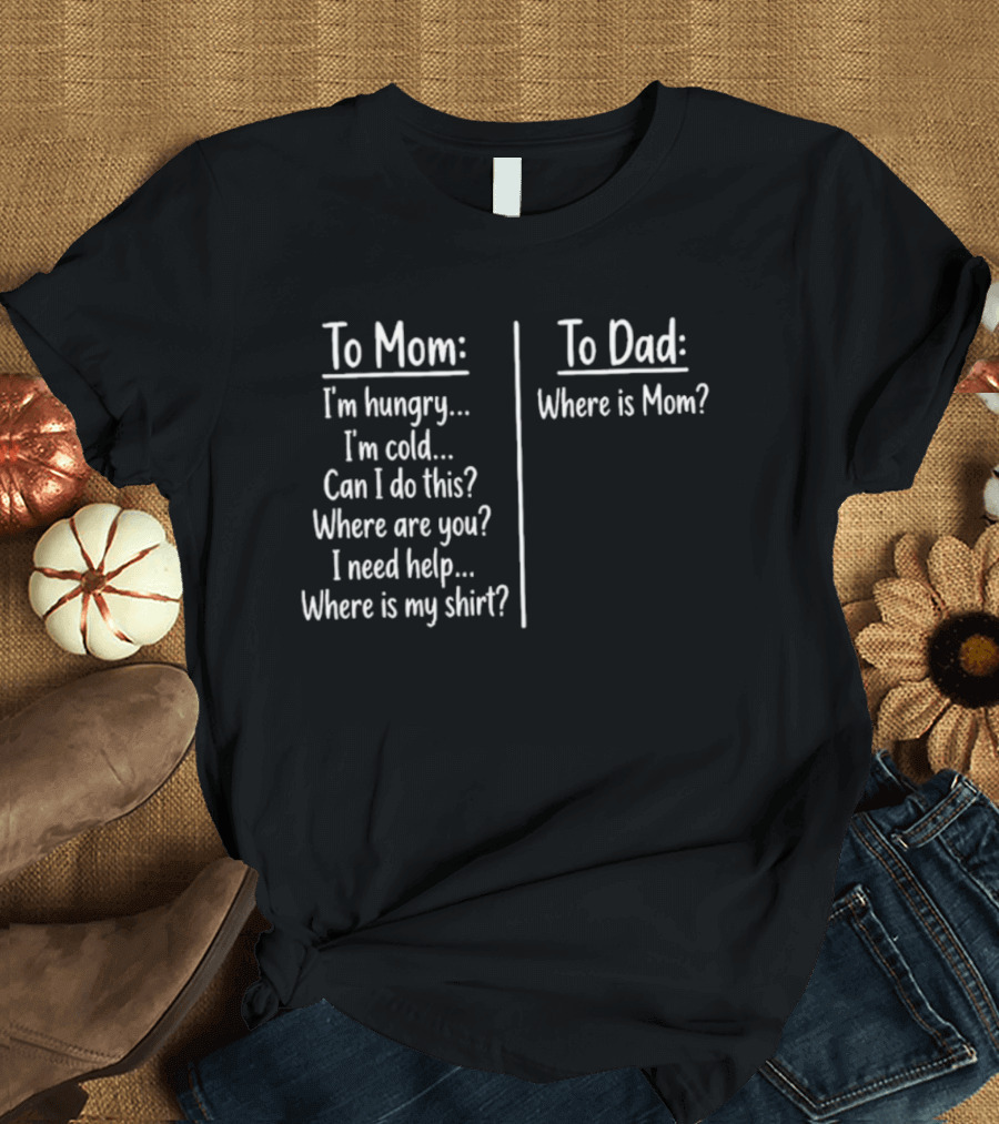 To Mom I'm Hungry I'm Cold Can I Do This Where Are You I Need Help Where Is My To Dad Where Is Mom T-Shirt