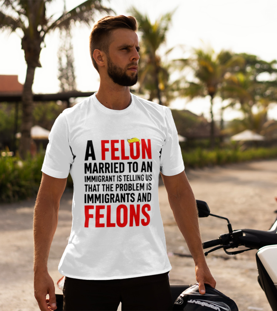 A Felon Married To An Immigrant Is Telling Us The Problem Is Immigrants And Felons T-Shirt