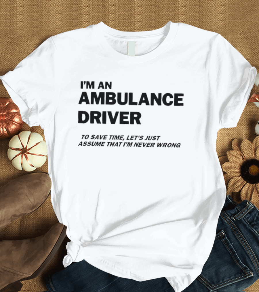 I'm An Ambulance Driver To Save Time Let's Just Assume That I'm Never Wrong T-Shirt
