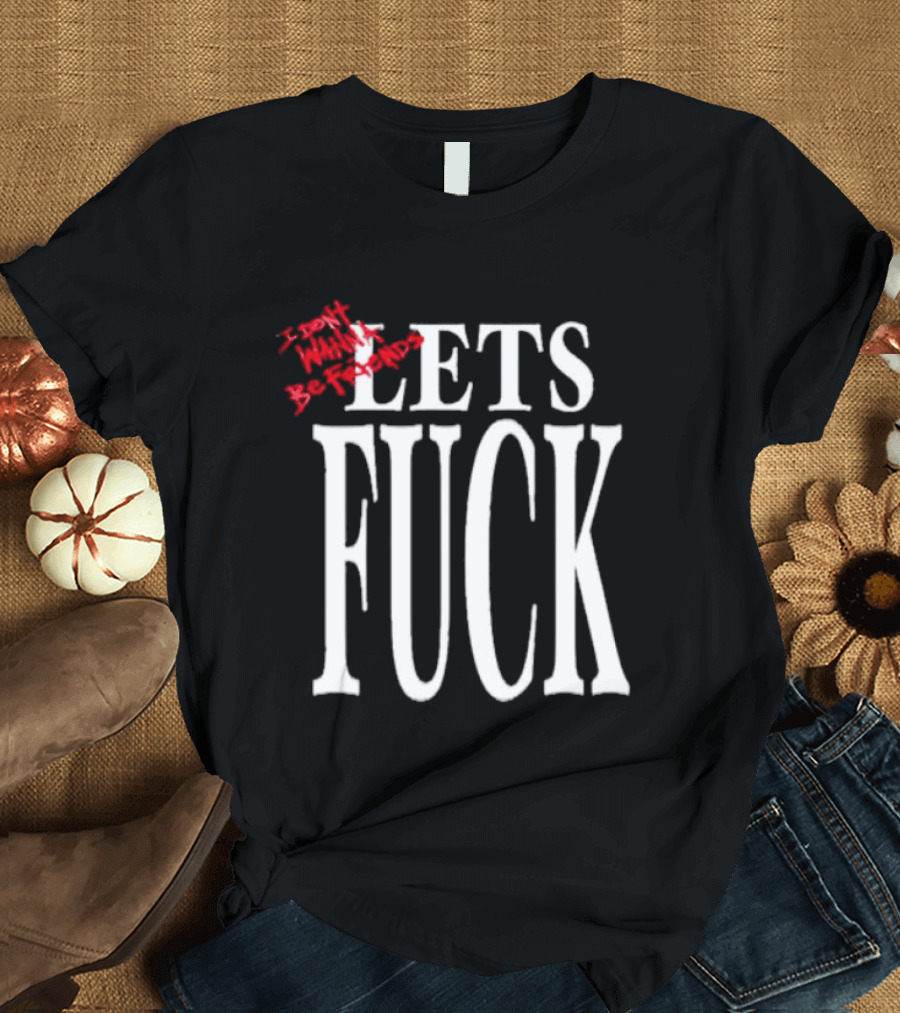 I Don't Wanna Be Friends Let's Fuck T-Shirt