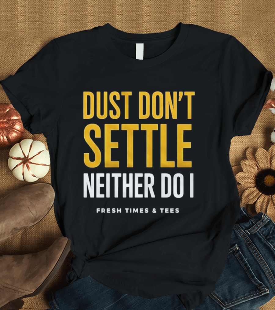 Dust Don't Settle Neither Do I Fresh Times & Tees T-Shirt