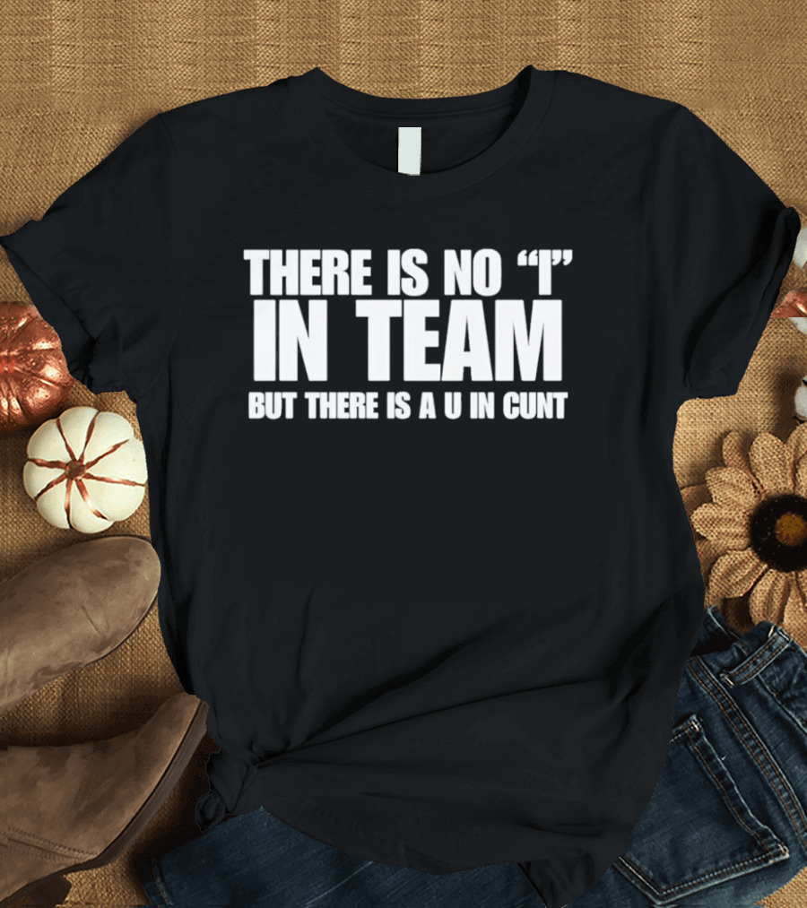 Sarcastic There Is No I In Team But There Is A U In Cunt T-Shirt