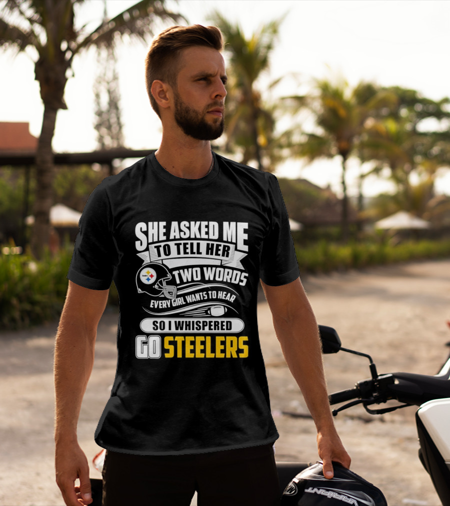 She Asked Me To Tell Her Two Words Every Girl Wants To Hear So I Whispered Go Steelers T-Shirt