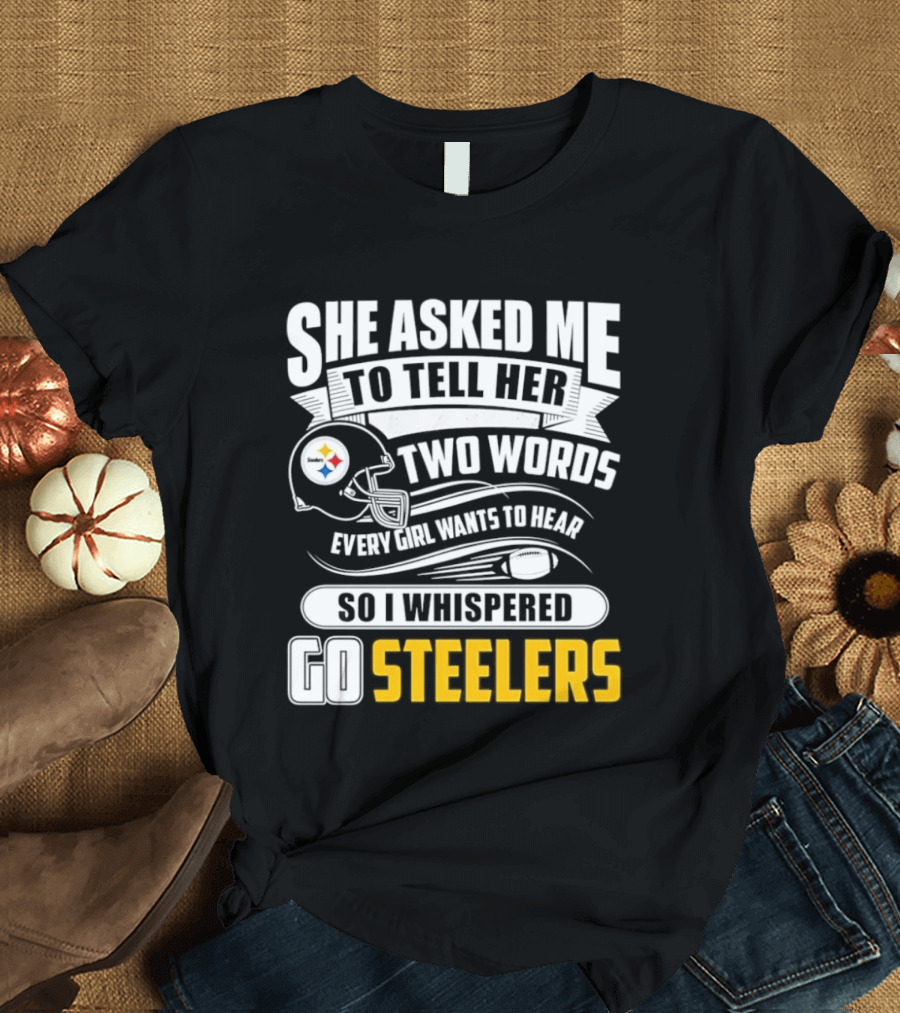 She Asked Me To Tell Her Two Words Every Girl Wants To Hear So I Whispered Go Steelers T-Shirt