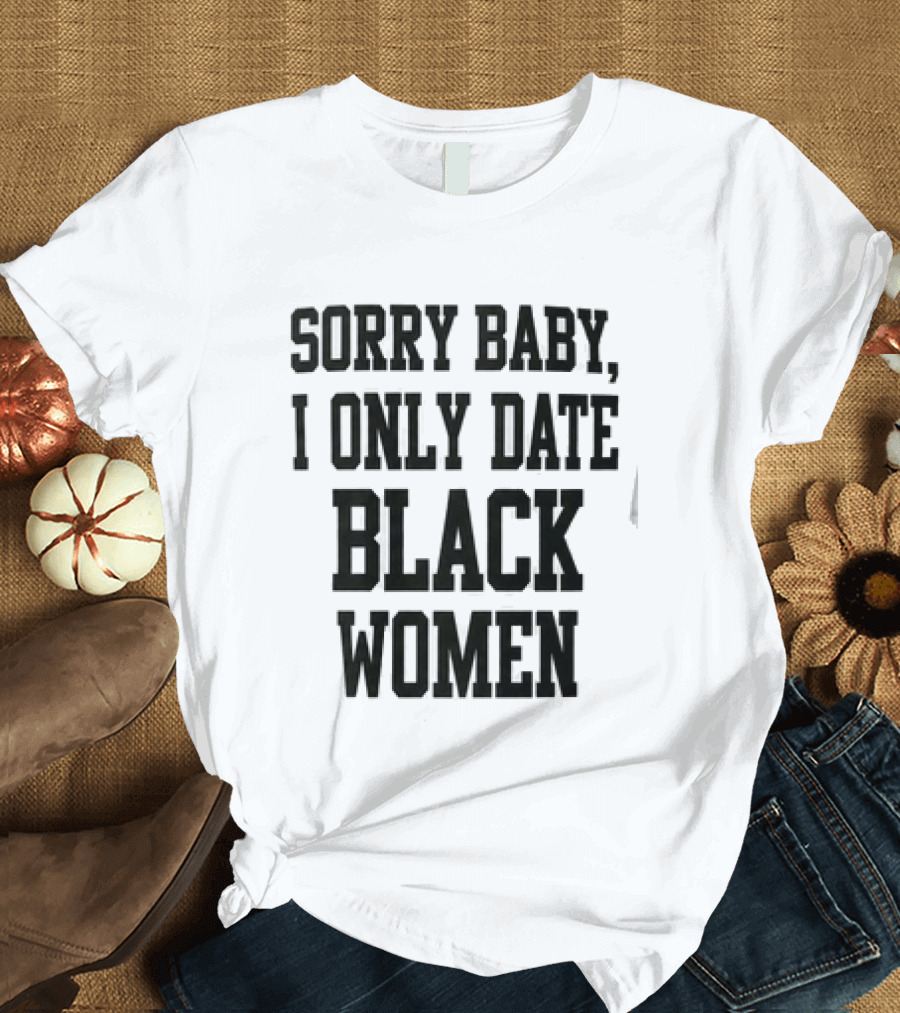 Sorry Baby I Only Date Black Women T-Shirt