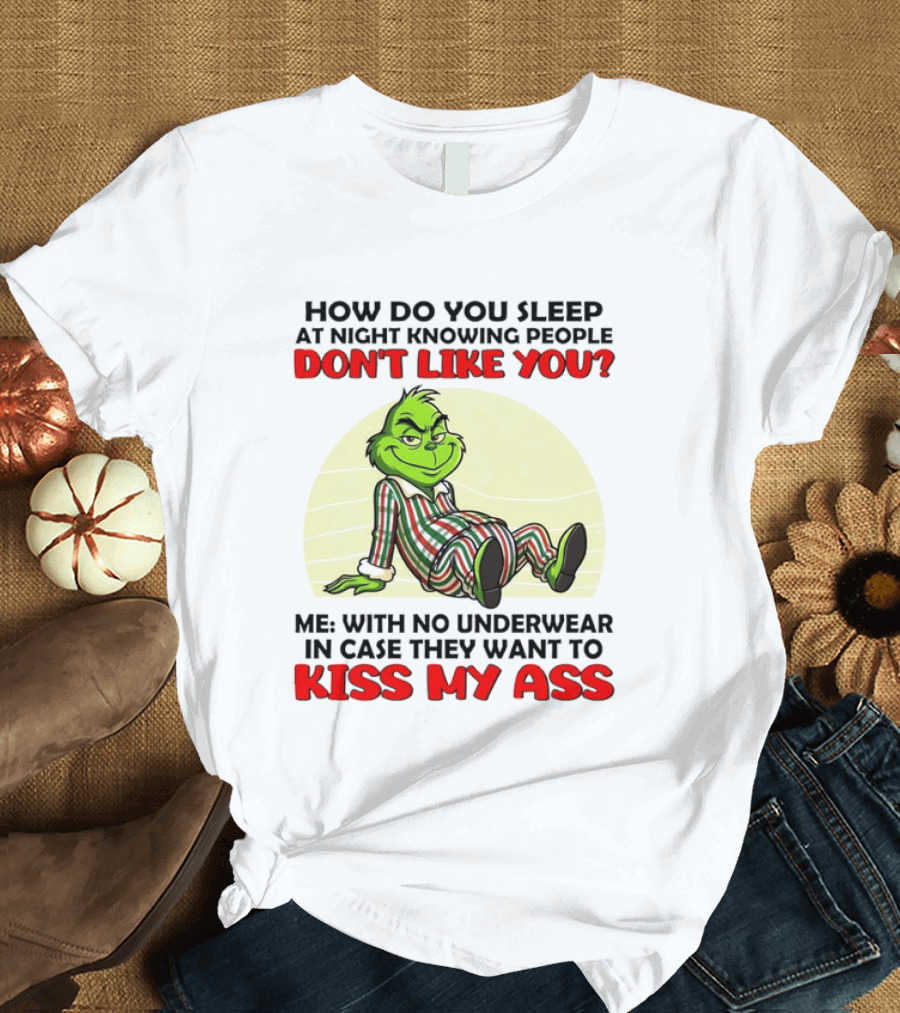 Grinch How Do You Sleep At Night Knowing People Don't Like You Me With No Underwear In Case They Want To Kiss My Ass T-Shirt