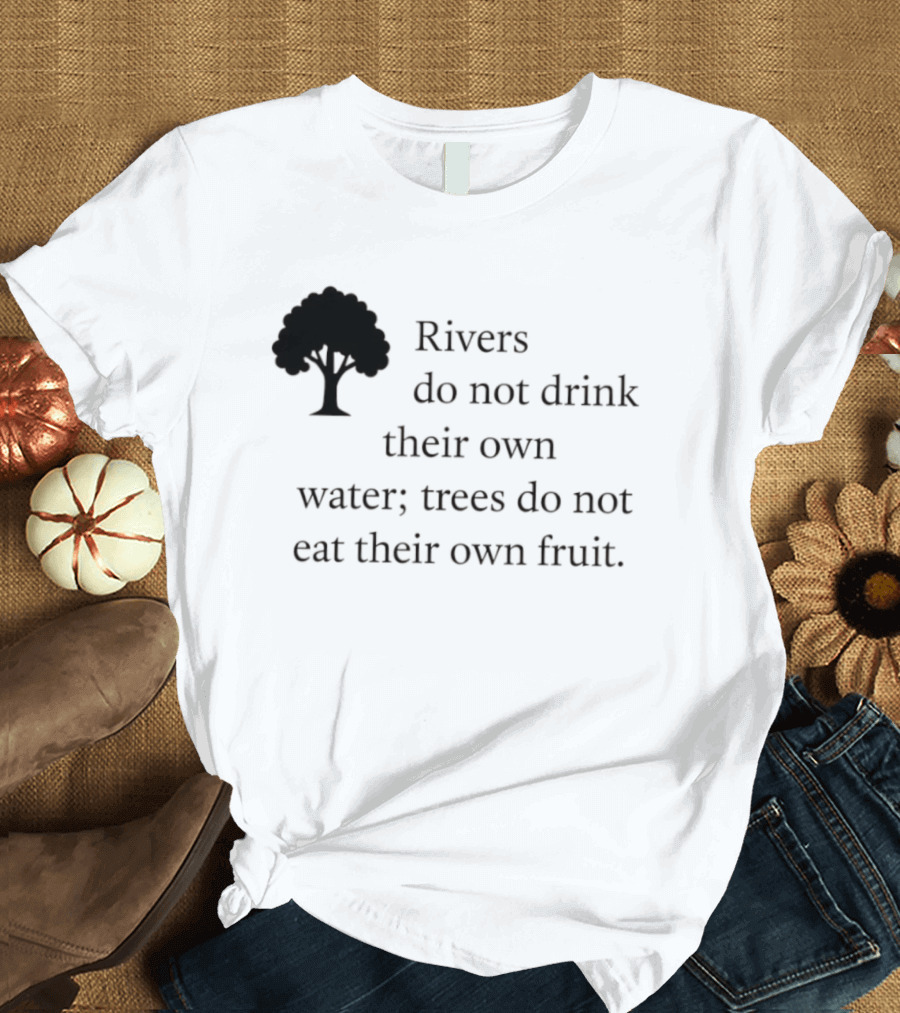 Rivers Do Not Drink Their Own Water Trees Do Not Eat Their Own Fruit Wisdom T-Shirt