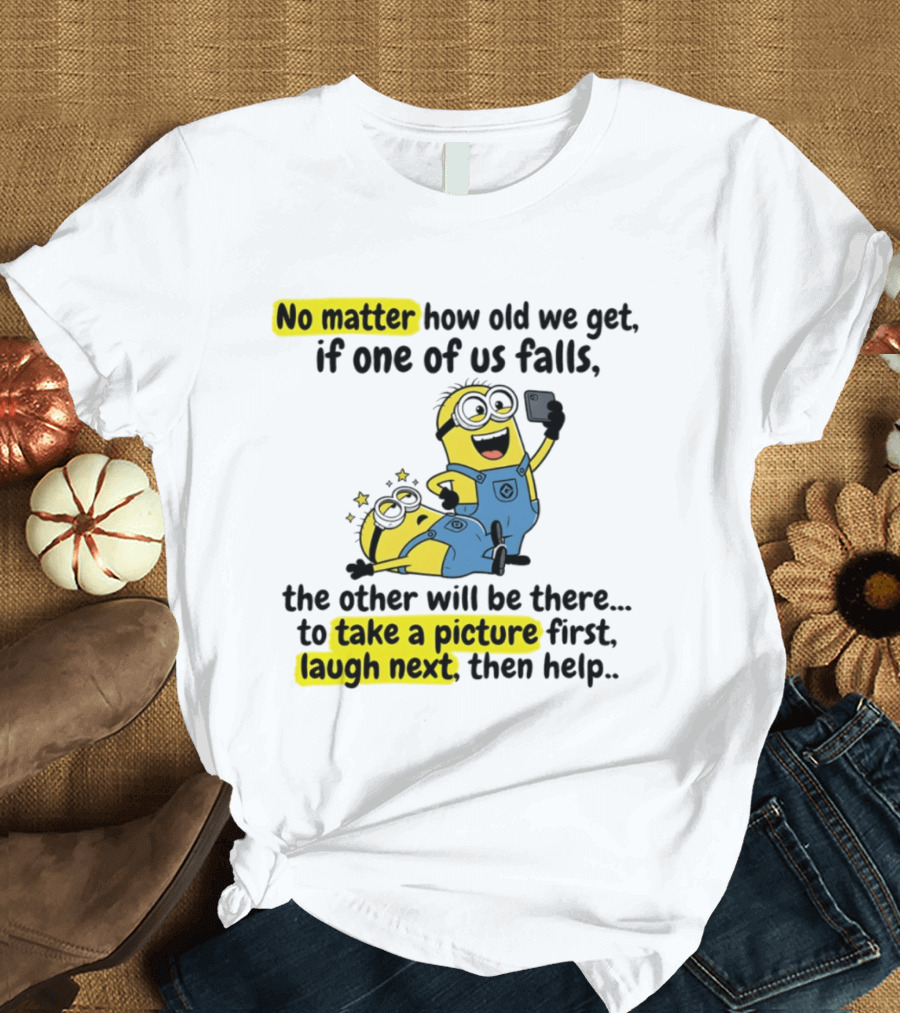 Minion No Matter How Old We Get If One Of Us Falls The Other Will Be There To Take A Picture First Laugh Next Then Help T-Shirt