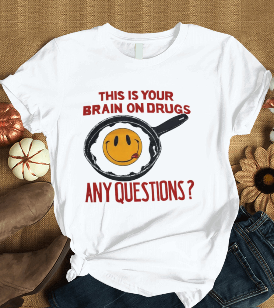 This Is Your Brain On Drugs Fried Egg Smiley Face Any Questions T-Shirt