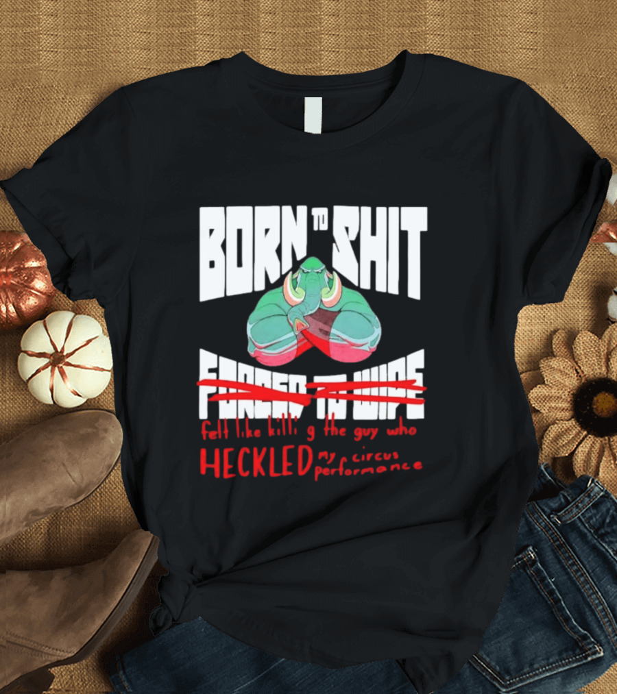 Born To Shit Forced To Wipe Heckled My Circus Performance Elephant T-Shirt