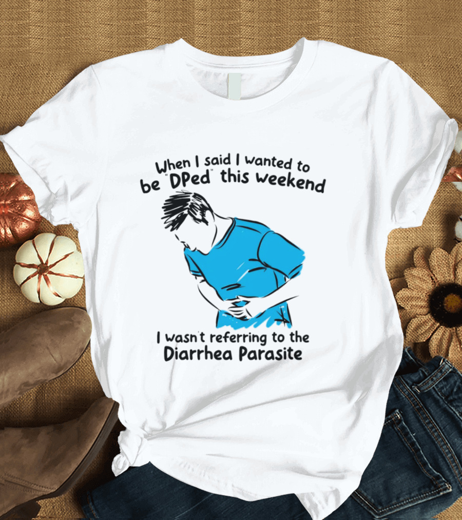 When I Said I Wanted To Be DPed This Weekend I Wasn't Referring To The Diarrhea Parasite T-Shirt