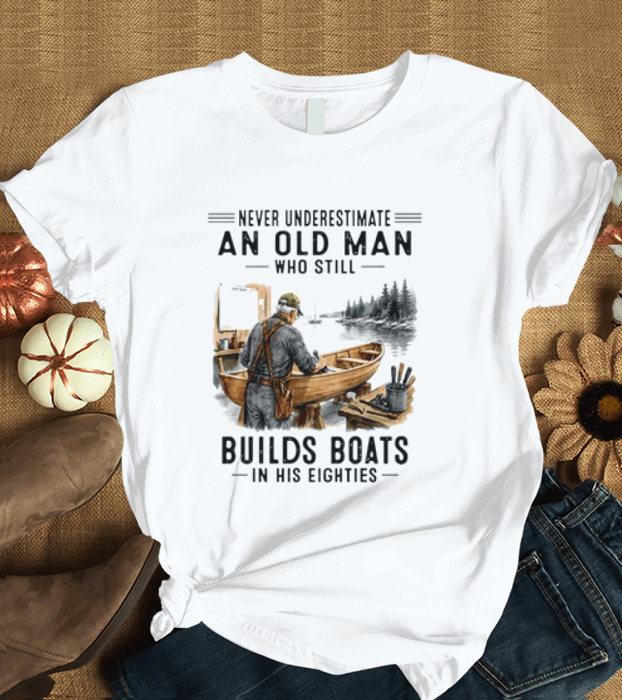 Never Underestimate An Old Man Who Still Builds Boats In His Eighties T-Shirt