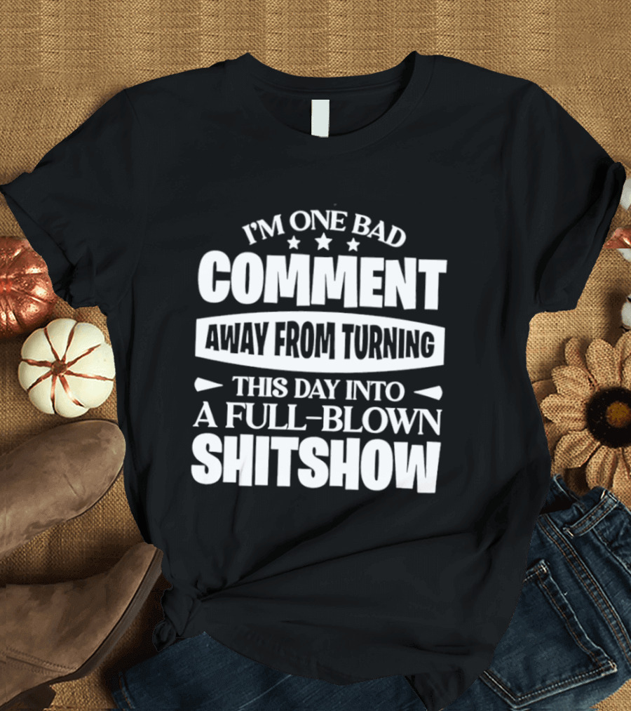 I'm One Bad Comment Away From Turning This Day Into A Full Blown Shitshow T-Shirt