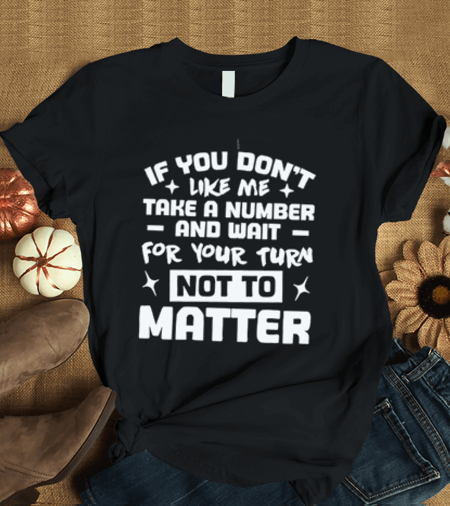 If You Don't Like Me Take A Number And Wait For Your Turn Not To Matter T-Shirt