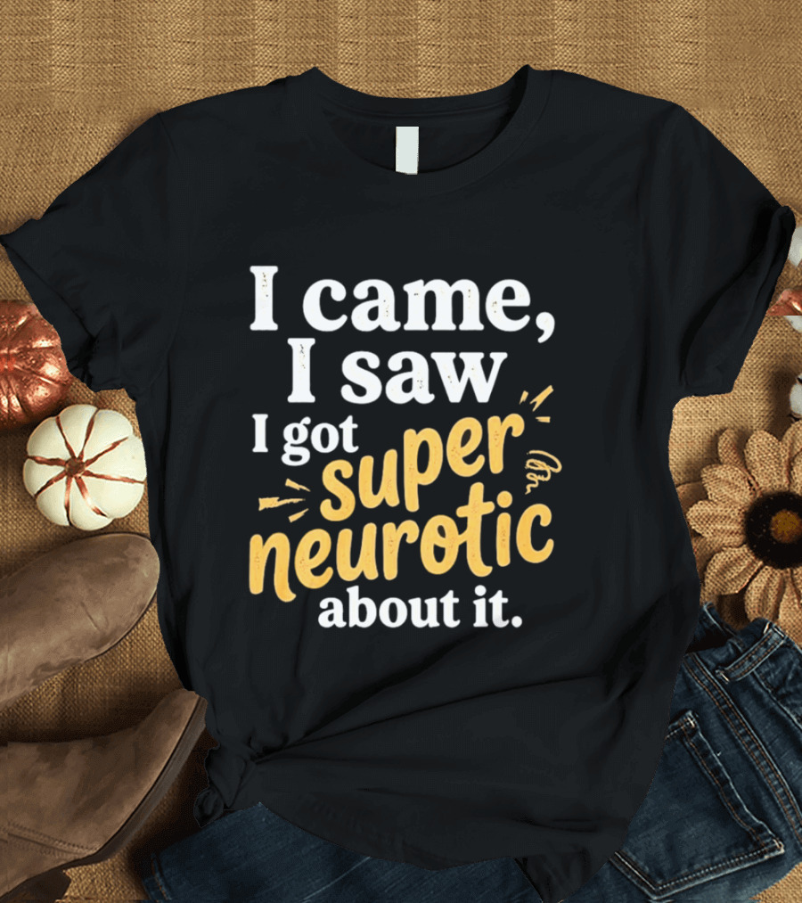 I Came I Saw I Got Super Neurotic About It T-Shirt