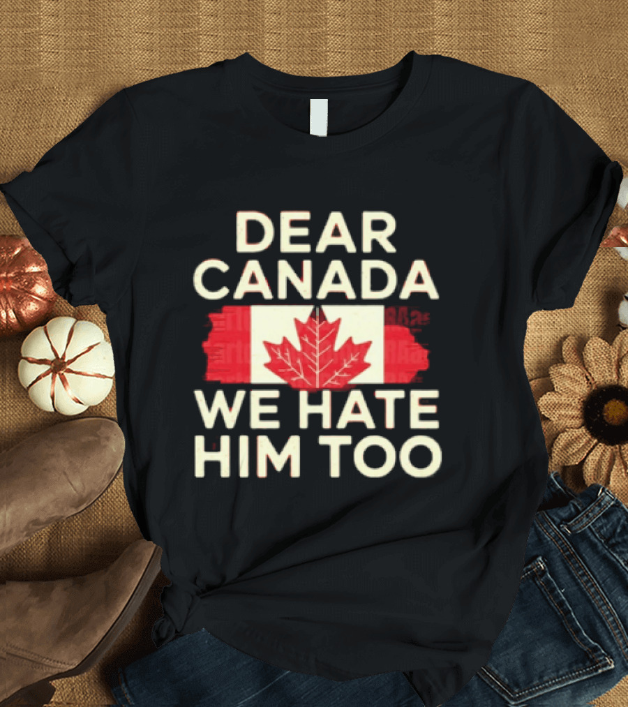 Dear Canada We Hate Him Too Maple Leaf Flag Politics Humor T-Shirt