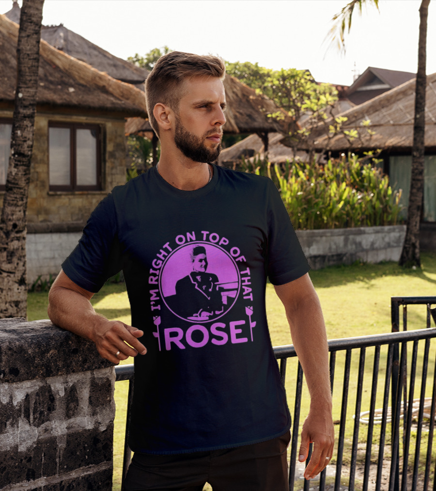 I'm Right On Top Of That Rose Iconic Phrase T-Shirt
