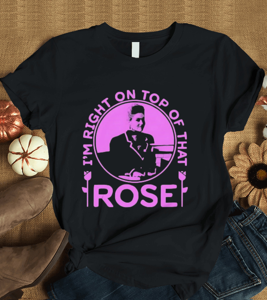 I'm Right On Top Of That Rose Iconic Phrase T-Shirt