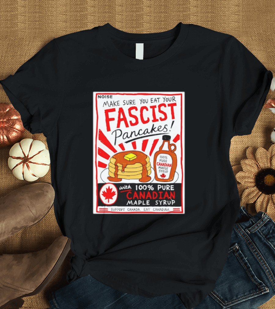 Make Sure You Eat Your Fascist Pancakes With 100% Pure Canadian Maple Syrup T-Shirt