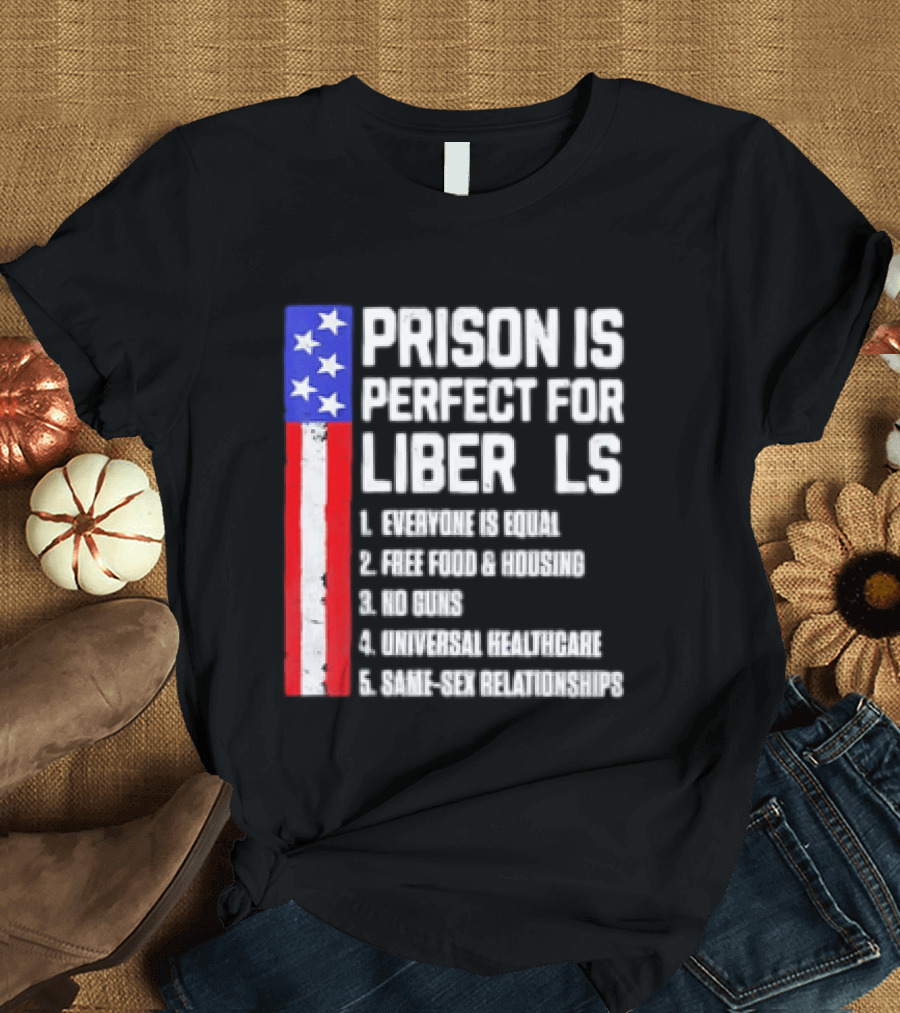 Prison Is Perfect For Liberals Everyone Is Equal Free Food Housing No Guns Universal Healthcare State Relationships T-Shirt