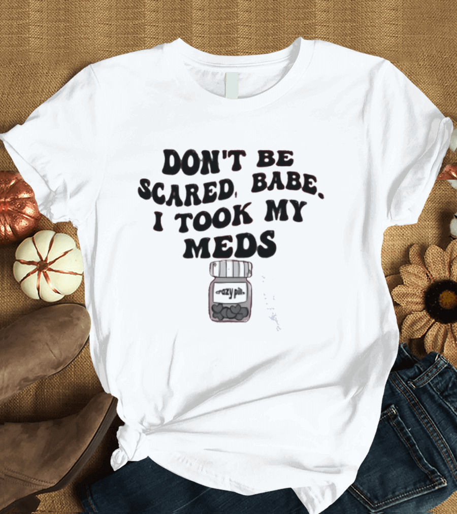 Don't Be Scared Babe I Took My Meds Funny Mental Health Humor T-Shirt