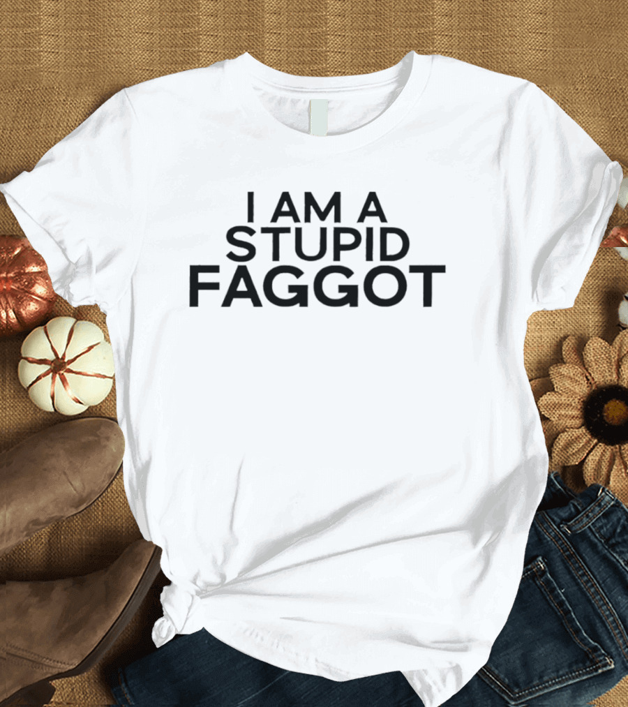 I Am A Stupid Faggot Offensive T-Shirt