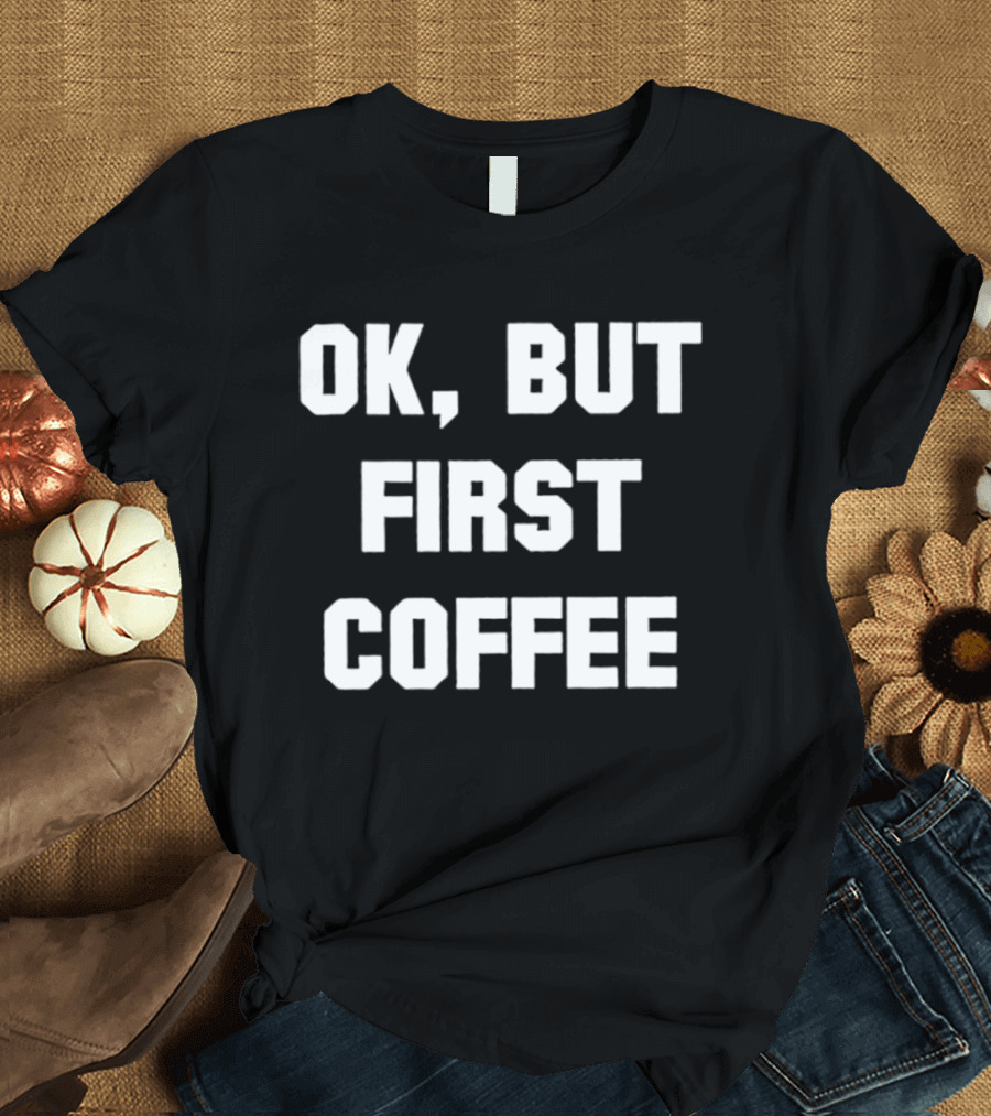 OK But First Coffee Caffeine Addict T-Shirt