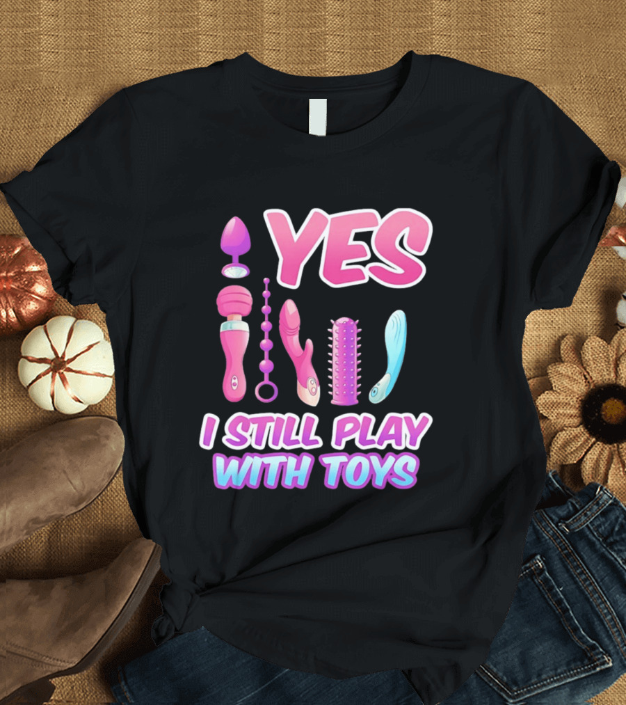 Yes I Still Play With Toys Adult Novelty Fun Collection T-Shirt