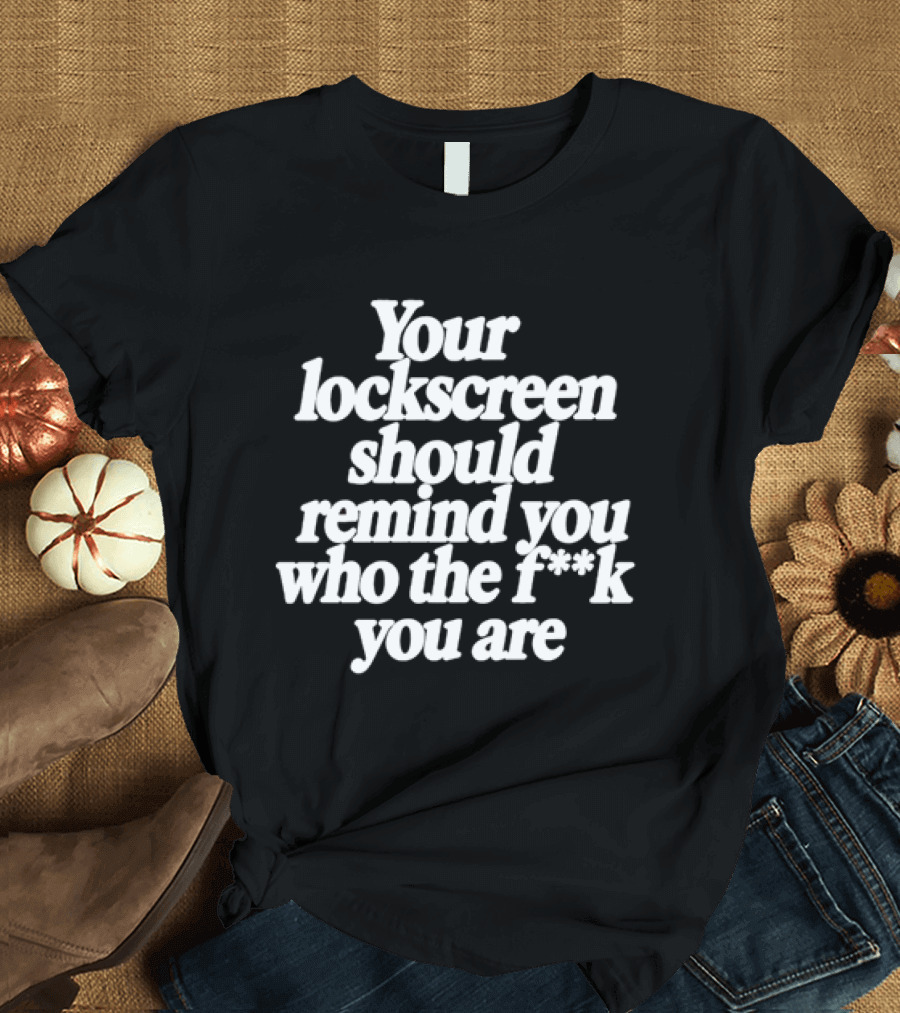 Your Lockscreen Should Remind You Who The F**k You Are T-Shirt