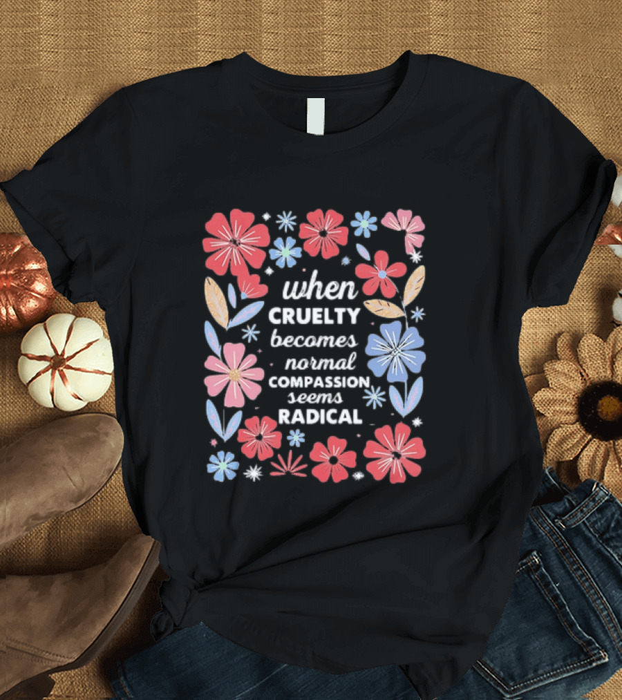 When Cruelty Becomes Normal Compassion Seems Radical Floral T-Shirt
