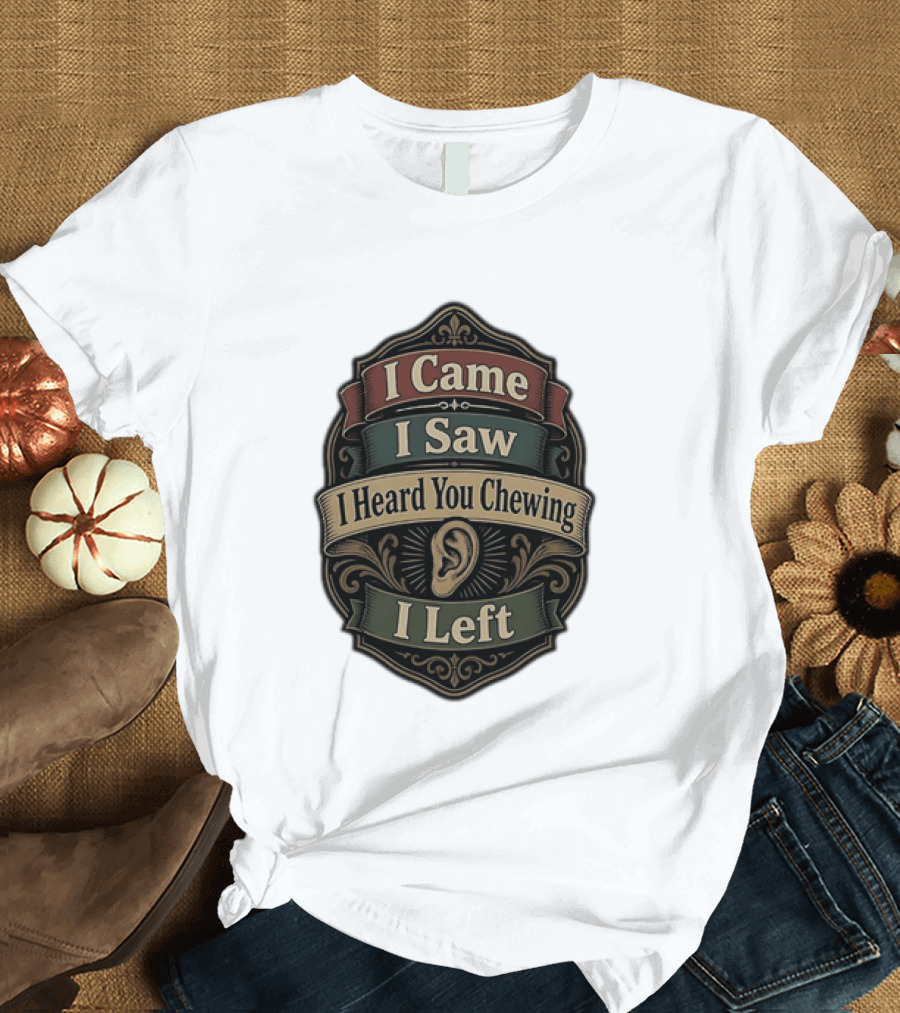 I Came I Saw I Heard You Chewing I Left Statement With Ear T-Shirt