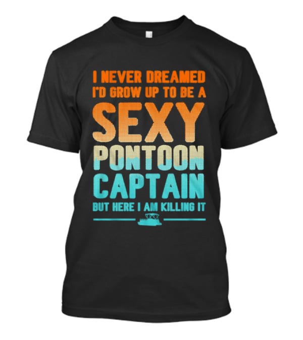 I Never Dreamed I'd Grow Up To Be A Sexy Pontoon Captain But Here I Am Killing It T-Shirt
