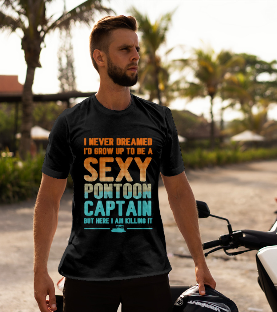 I Never Dreamed I'd Grow Up To Be A Sexy Pontoon Captain But Here I Am Killing It T-Shirt